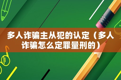 多人詐騙主從犯的認定（多人詐騙怎么定罪量刑的）