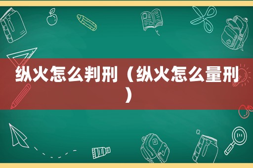 縱火怎么判刑（縱火怎么量刑）