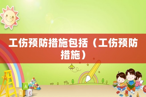 工傷預(yù)防措施包括（工傷預(yù)防措施）