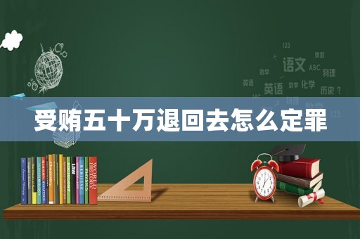受賄五十萬退回去怎么定罪