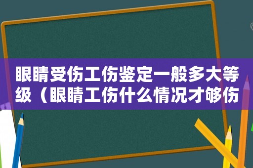 眼睛受傷工傷鑒定一般多大等級（眼睛工傷什么情況才夠傷殘鑒定）