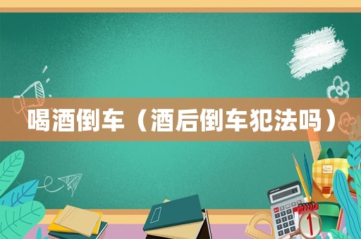 喝酒倒車（酒后倒車犯法嗎）