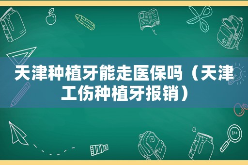 天津種植牙能走醫(yī)保嗎（天津工傷種植牙報銷）