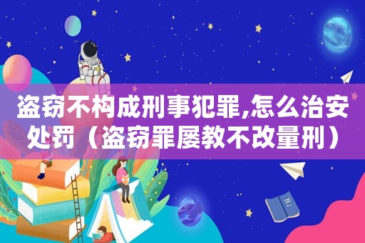 盜竊不構成刑事犯罪,怎么治安處罰（盜竊罪屢教不改量刑）