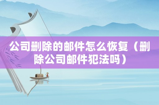 公司刪除的郵件怎么恢復(fù)（刪除公司郵件犯法嗎）