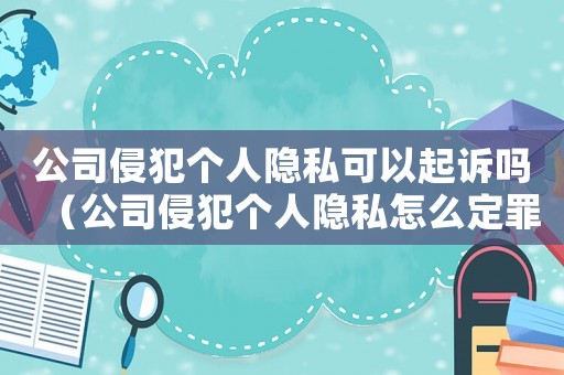 公司侵犯?jìng)€(gè)人隱私可以起訴嗎（公司侵犯?jìng)€(gè)人隱私怎么定罪）