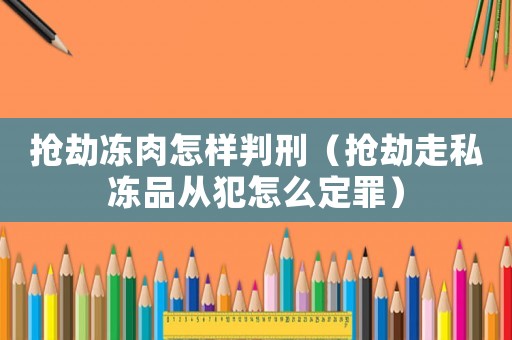 搶劫凍肉怎樣判刑（搶劫走私凍品從犯怎么定罪）