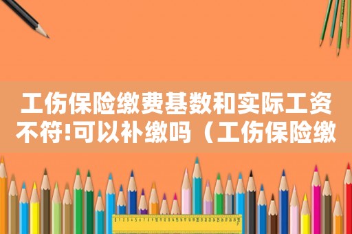 工傷保險繳費基數和實際工資不符!可以補繳嗎（工傷保險繳費工資低于實際工資）