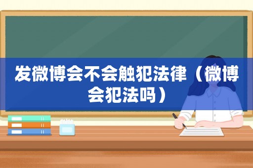 發微博會不會觸犯法律（微博會犯法嗎）