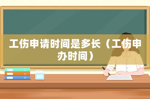 工傷申請時間是多長（工傷申辦時間）