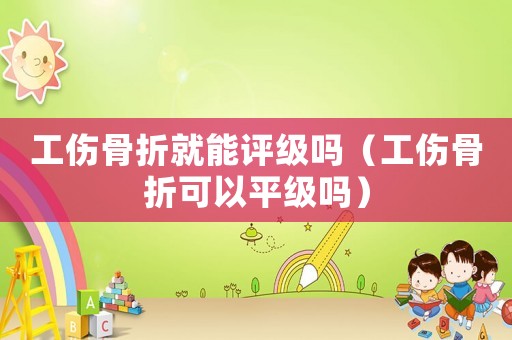 工傷骨折就能評級嗎（工傷骨折可以平級嗎）