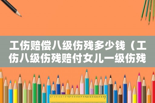 工傷賠償八級傷殘多少錢（工傷八級傷殘賠付女兒一級傷殘）