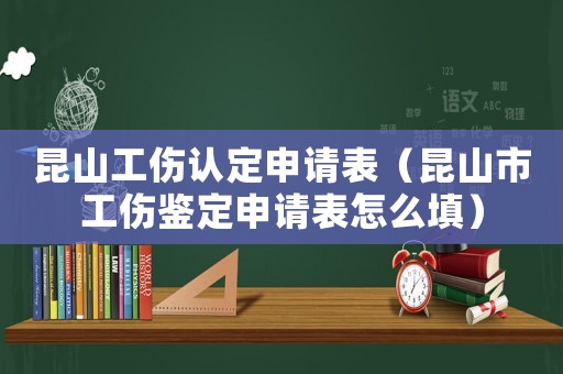 昆山工傷認定申請表（昆山市工傷鑒定申請表怎么填）