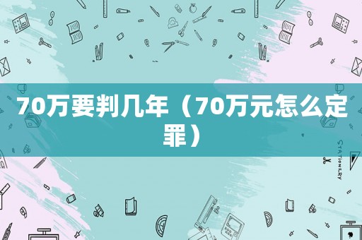 70萬要判幾年（70萬元怎么定罪）