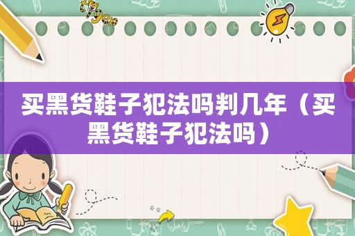 買黑貨鞋子犯法嗎判幾年（買黑貨鞋子犯法嗎）
