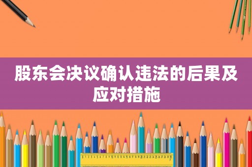 股東會(huì)決議確認(rèn)違法的后果及應(yīng)對措施