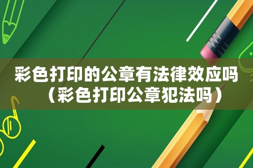 彩色打印的公章有法律效應(yīng)嗎（彩色打印公章犯法嗎）