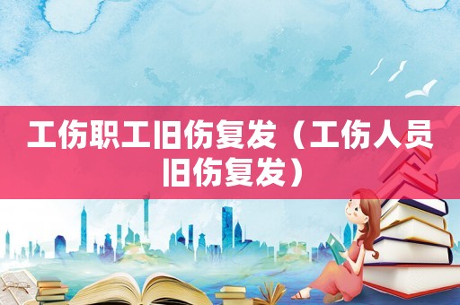 工傷職工舊傷復發（工傷人員舊傷復發）