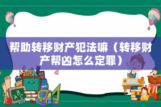 幫助轉移財產犯法嘛（轉移財產幫兇怎么定罪）