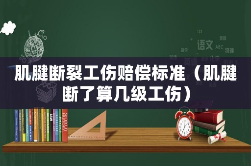 肌腱斷裂工傷賠償標準（肌腱斷了算幾級工傷）