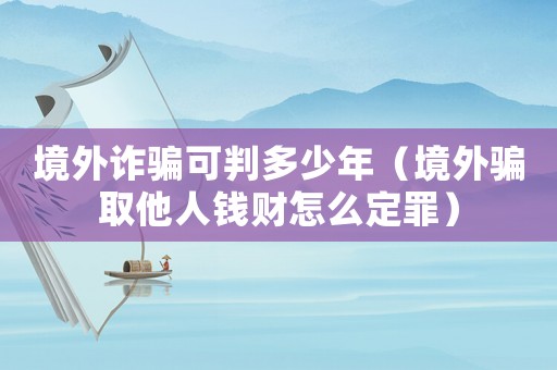 境外詐騙可判多少年（境外騙取他人錢財怎么定罪）