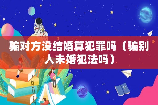 騙對方沒結婚算犯罪嗎（騙別人未婚犯法嗎）