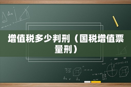 增值稅多少判刑（國稅增值票量刑）