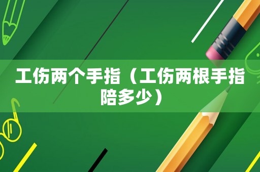工傷兩個手指（工傷兩根手指陪多少）