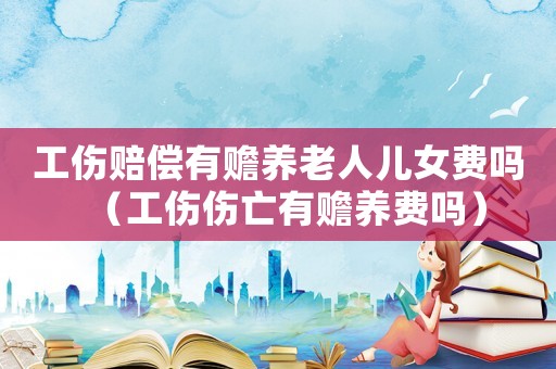 工傷賠償有贍養老人兒女費嗎（工傷傷亡有贍養費嗎）