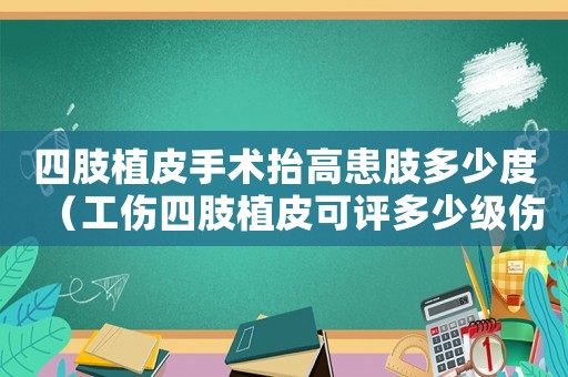四肢植皮手術抬高患肢多少度（工傷四肢植皮可評多少級傷殘）