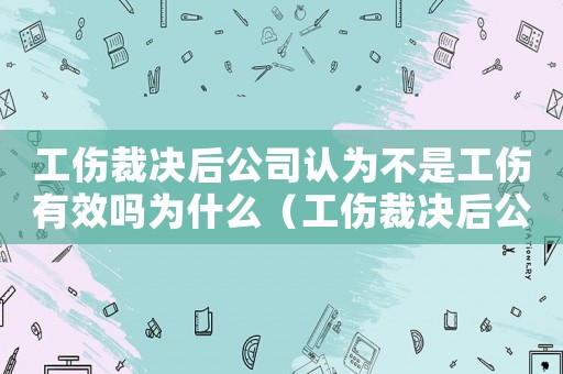 工傷裁決后公司認為不是工傷有效嗎為什么（工傷裁決后公司認為不是工傷有效嗎）