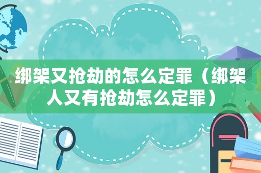 綁架又搶劫的怎么定罪（綁架人又有搶劫怎么定罪）