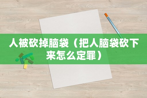 人被砍掉腦袋（把人腦袋砍下來怎么定罪）
