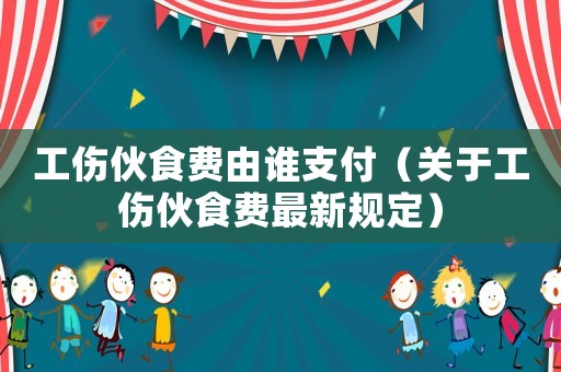工傷伙食費由誰支付（關于工傷伙食費最新規定）