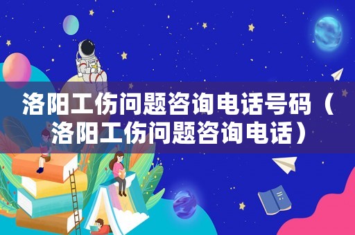 洛陽工傷問題咨詢電話號碼（洛陽工傷問題咨詢電話）