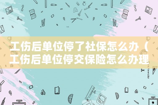 工傷后單位停了社保怎么辦（工傷后單位停交保險怎么辦理）