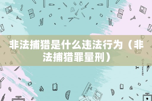 非法捕獵是什么違法行為（非法捕獵罪量刑）