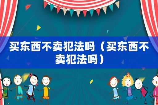 買東西不賣犯法嗎（買東西不賣犯法嗎）