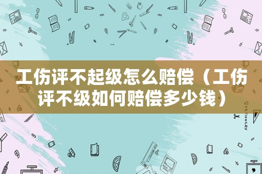 工傷評(píng)不起級(jí)怎么賠償（工傷評(píng)不級(jí)如何賠償多少錢）