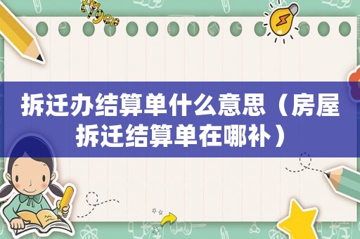 拆遷辦結算單什么意思（房屋拆遷結算單在哪補）