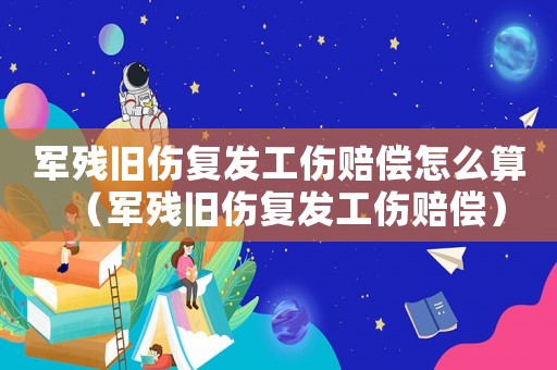 軍殘舊傷復發工傷賠償怎么算（軍殘舊傷復發工傷賠償）