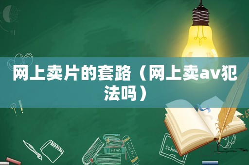網上賣片的套路（網上賣av犯法嗎）