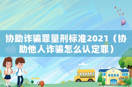 協助詐騙罪量刑標準2021（協助他人詐騙怎么認定罪）