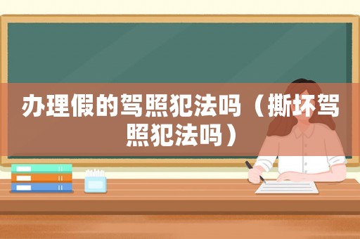 辦理假的駕照犯法嗎（撕壞駕照犯法嗎）