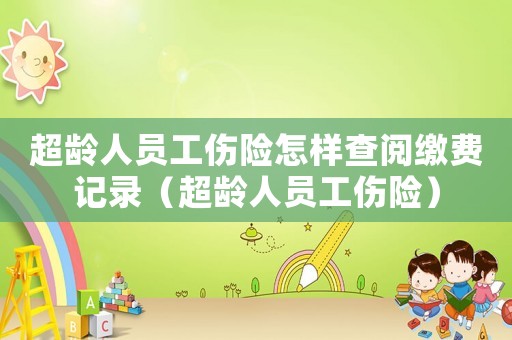 超齡人員工傷險怎樣查閱繳費記錄（超齡人員工傷險）