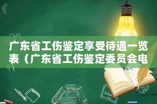 廣東省工傷鑒定享受待遇一覽表（廣東省工傷鑒定委員會電話號碼）