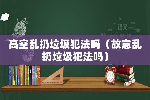 高空亂扔垃圾犯法嗎（故意亂扔垃圾犯法嗎）