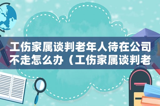 工傷家屬談判老年人待在公司不走怎么辦（工傷家屬談判老年人待在公司不走）