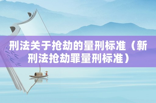 刑法關(guān)于搶劫的量刑標(biāo)準(zhǔn)（新刑法搶劫罪量刑標(biāo)準(zhǔn)）