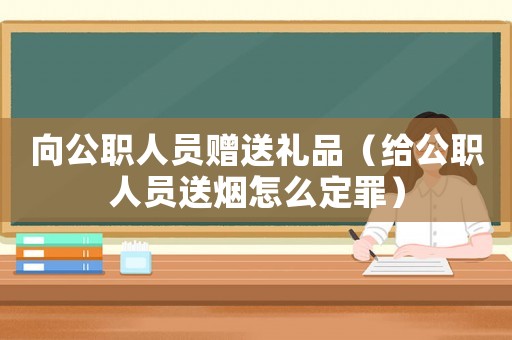 向公職人員贈送禮品（給公職人員送煙怎么定罪）
